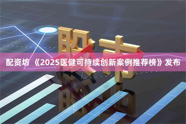配资坊 《2025医健可持续创新案例推荐榜》发布