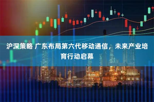沪深策略 广东布局第六代移动通信，未来产业培育行动启幕