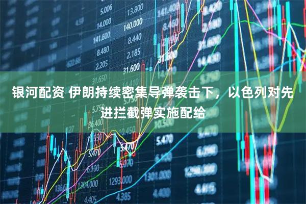 银河配资 伊朗持续密集导弹袭击下,以色列对先进拦截弹实施配给