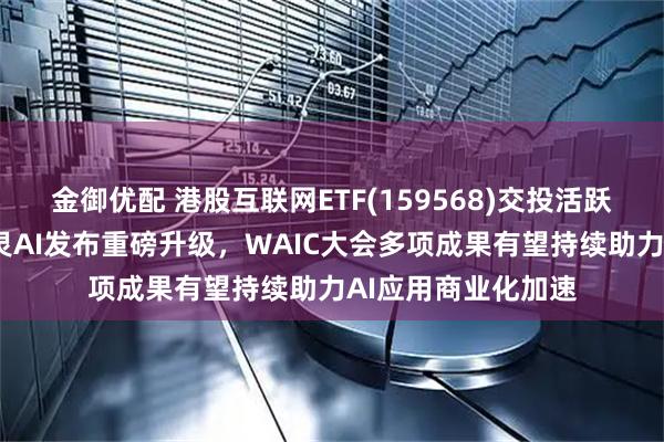 金御优配 港股互联网ETF(159568)交投活跃涨近1%，快手可灵AI发布重磅升级，WAIC大会多项成果有望持续助力AI应用商业化加速