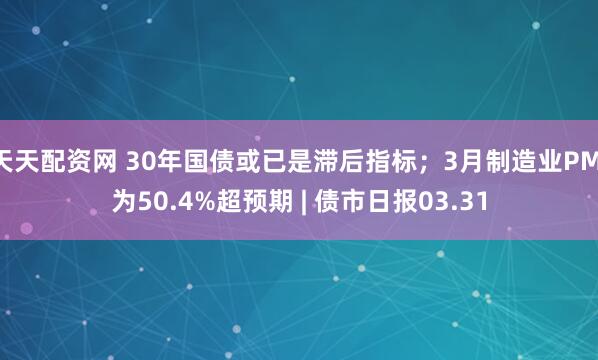 天天配资网 30年国债或已是滞后指标；3月制造业PMI为50.4%超预期 | 债市日报03.31