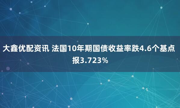 大鑫优配资讯 法国10年期国债收益率跌4.6个基点 报3.723%
