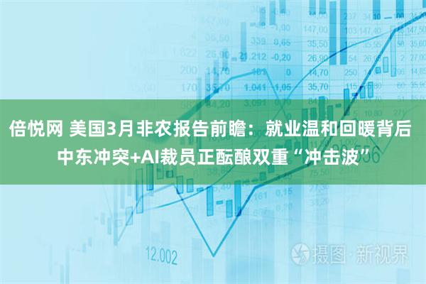 倍悦网 美国3月非农报告前瞻:就业温和回暖背后 中东冲突+AI裁员正酝酿双重“冲击波”