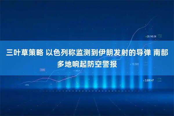 三叶草策略 以色列称监测到伊朗发射的导弹 南部多地响起防空警报