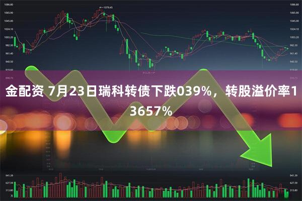 金配资 7月23日瑞科转债下跌039%,转股溢价率13657%
