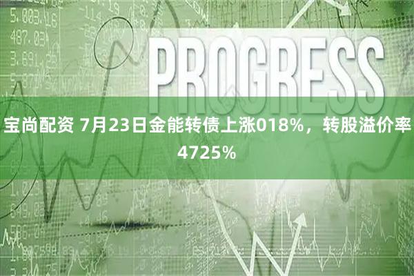 宝尚配资 7月23日金能转债上涨018%,转股溢价率4725%