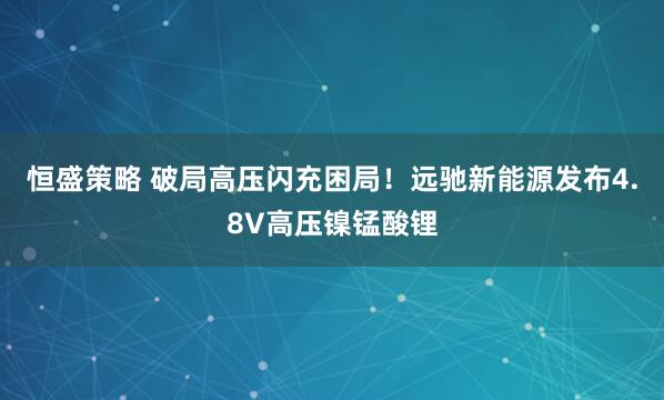恒盛策略 破局高压闪充困局！远驰新能源发布4.8V高压镍锰酸锂