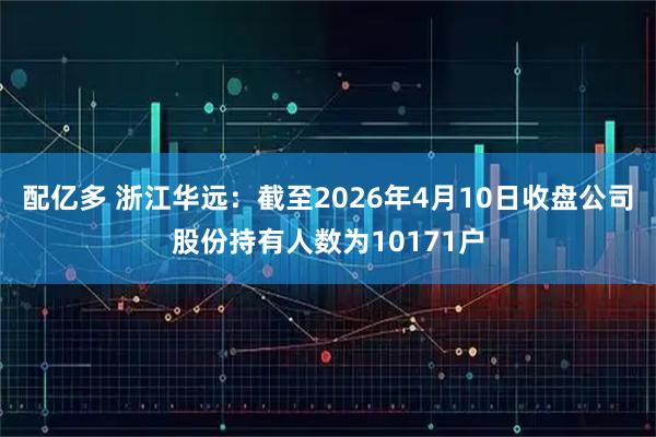 配亿多 浙江华远：截至2026年4月10日收盘公司股份持有人数为10171户